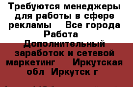 Требуются менеджеры для работы в сфере рекламы. - Все города Работа » Дополнительный заработок и сетевой маркетинг   . Иркутская обл.,Иркутск г.